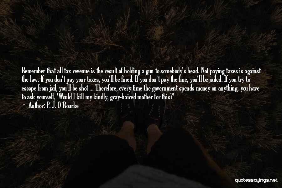 P. J. O'Rourke Quotes: Remember That All Tax Revenue Is The Result Of Holding A Gun To Somebody's Head. Not Paying Taxes Is Against