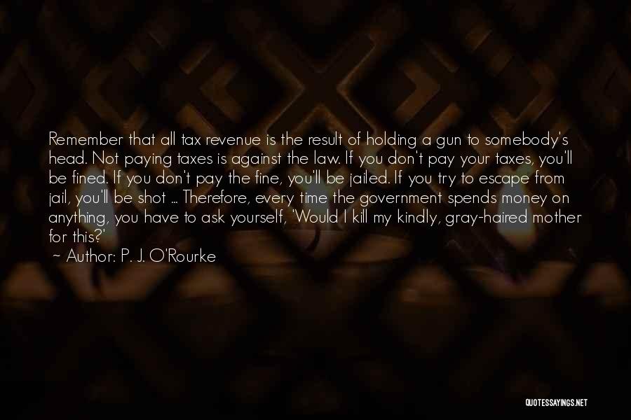 P. J. O'Rourke Quotes: Remember That All Tax Revenue Is The Result Of Holding A Gun To Somebody's Head. Not Paying Taxes Is Against