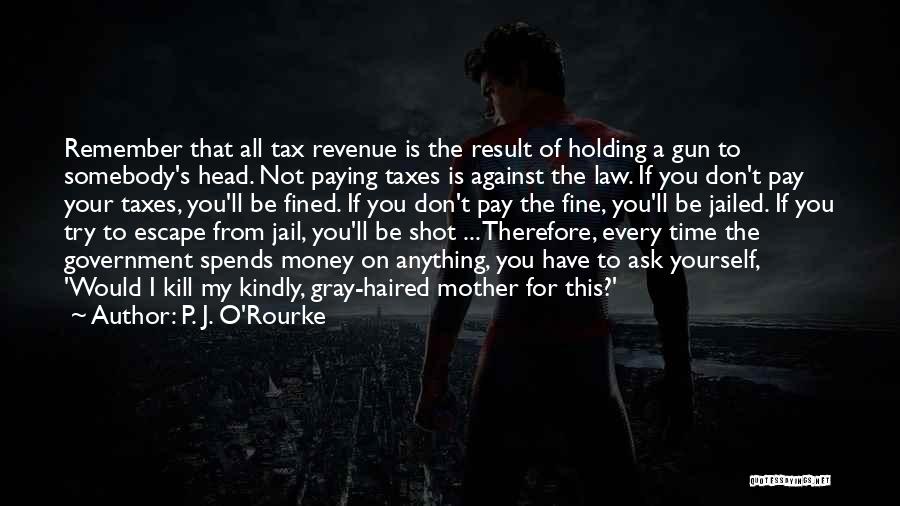 P. J. O'Rourke Quotes: Remember That All Tax Revenue Is The Result Of Holding A Gun To Somebody's Head. Not Paying Taxes Is Against