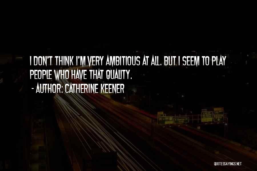 Catherine Keener Quotes: I Don't Think I'm Very Ambitious At All. But I Seem To Play People Who Have That Quality.