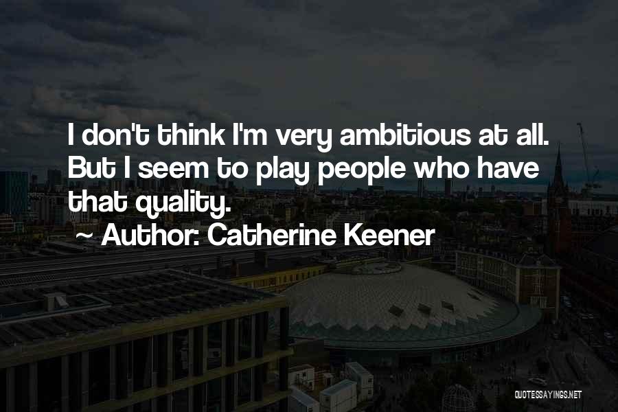 Catherine Keener Quotes: I Don't Think I'm Very Ambitious At All. But I Seem To Play People Who Have That Quality.