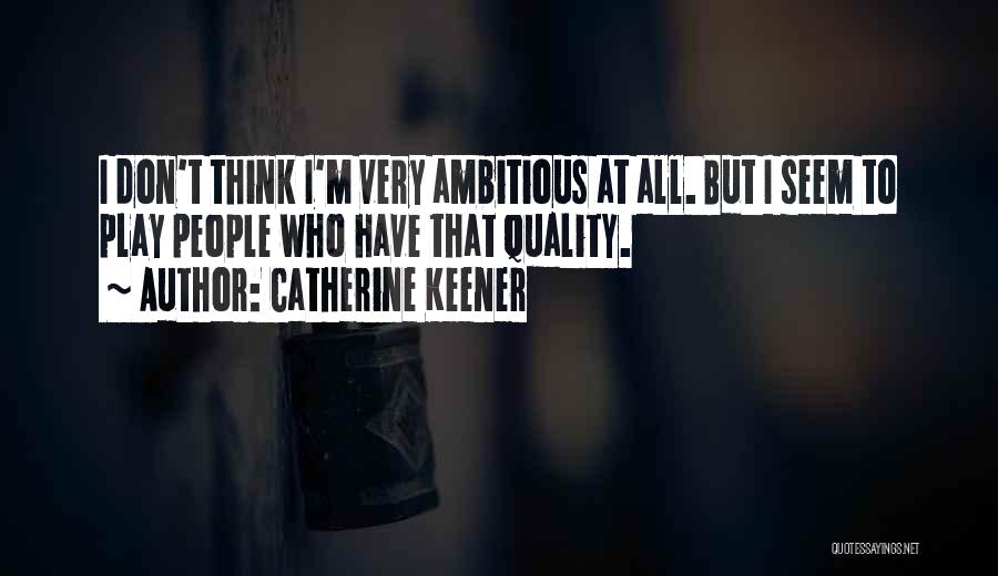 Catherine Keener Quotes: I Don't Think I'm Very Ambitious At All. But I Seem To Play People Who Have That Quality.