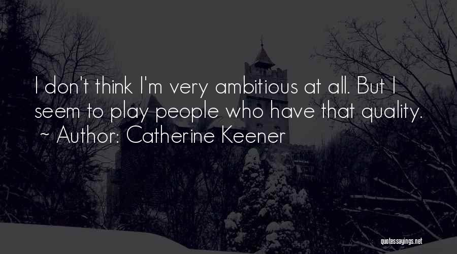 Catherine Keener Quotes: I Don't Think I'm Very Ambitious At All. But I Seem To Play People Who Have That Quality.