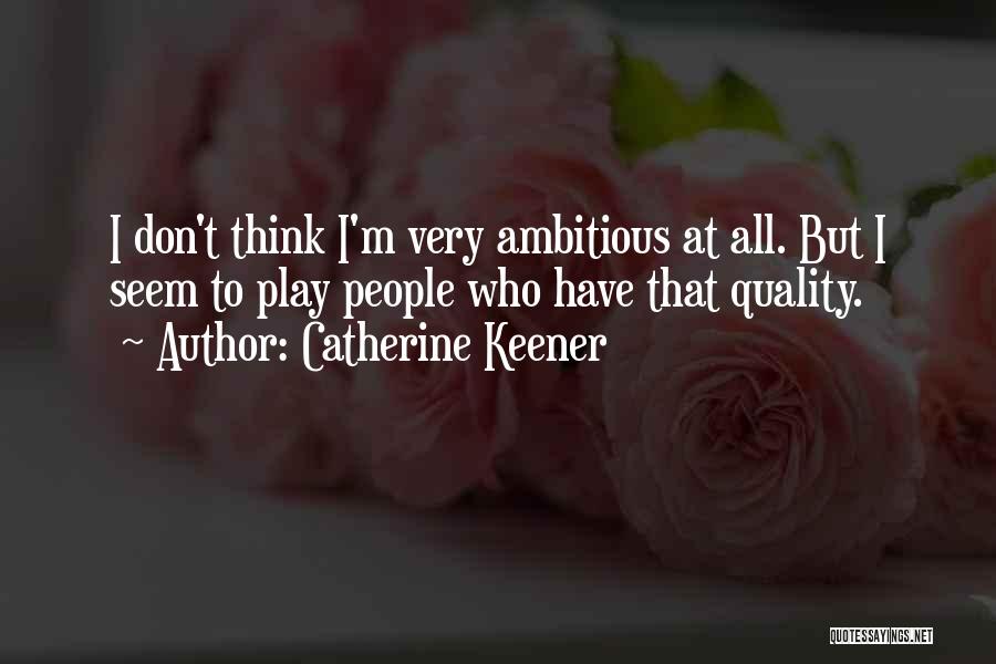 Catherine Keener Quotes: I Don't Think I'm Very Ambitious At All. But I Seem To Play People Who Have That Quality.