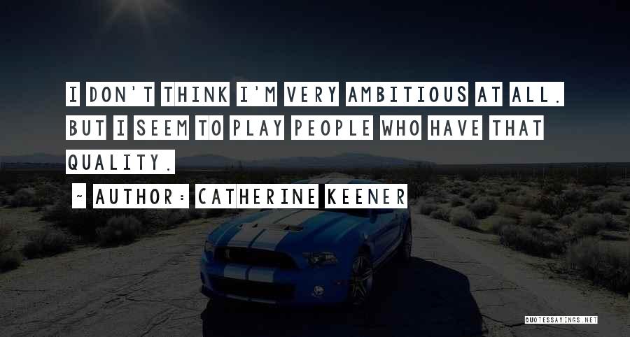 Catherine Keener Quotes: I Don't Think I'm Very Ambitious At All. But I Seem To Play People Who Have That Quality.