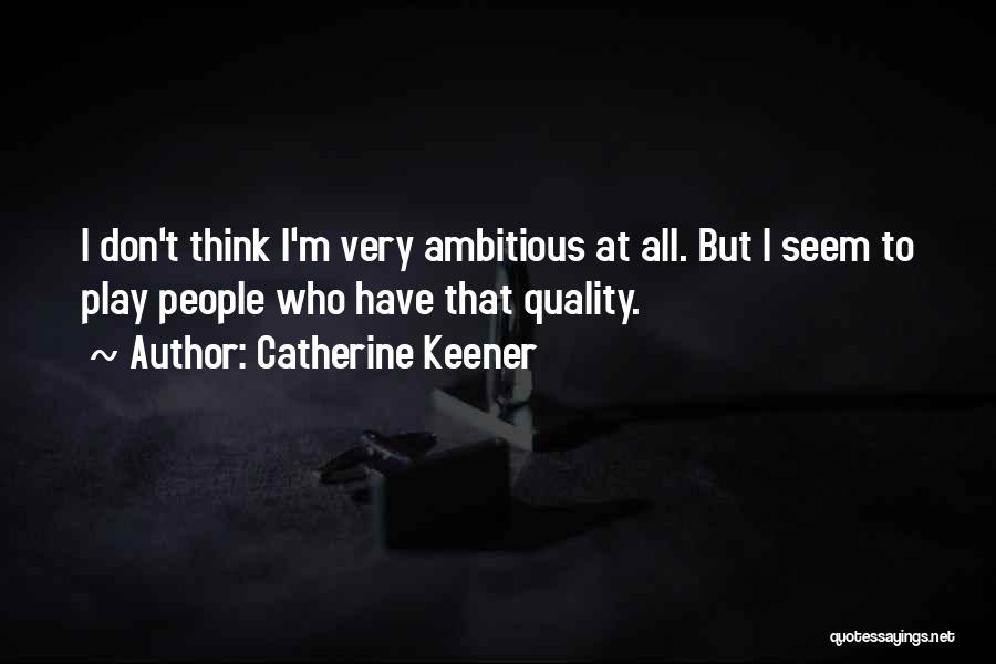 Catherine Keener Quotes: I Don't Think I'm Very Ambitious At All. But I Seem To Play People Who Have That Quality.