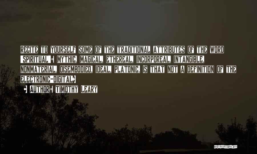 Timothy Leary Quotes: Recite To Yourself Some Of The Traditional Attributes Of The Word 'spiritual': Mythic, Magical, Ethereal, Incorporeal, Intangible, Nonmaterial, Disembodied, Ideal,
