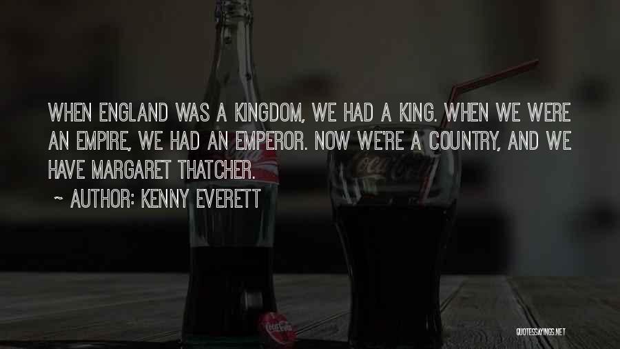 Kenny Everett Quotes: When England Was A Kingdom, We Had A King. When We Were An Empire, We Had An Emperor. Now We're