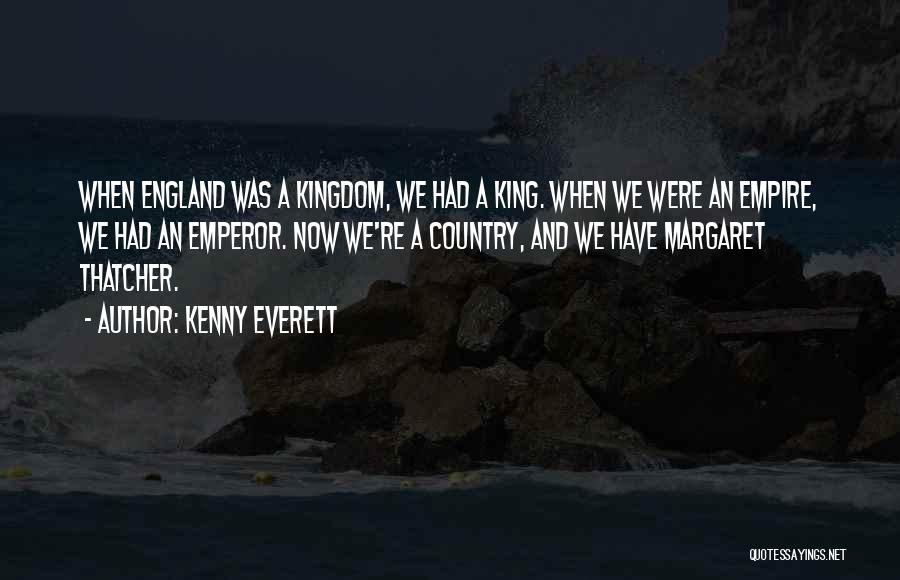 Kenny Everett Quotes: When England Was A Kingdom, We Had A King. When We Were An Empire, We Had An Emperor. Now We're