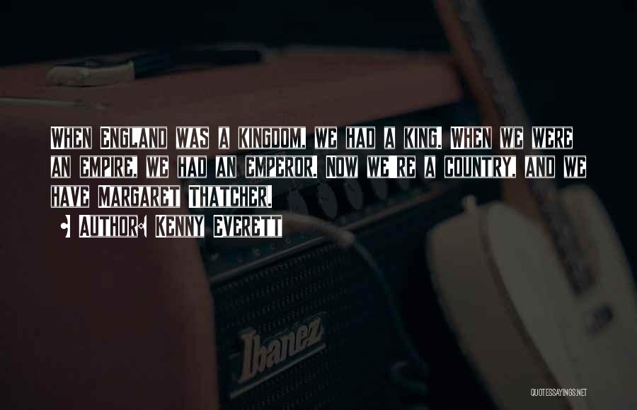 Kenny Everett Quotes: When England Was A Kingdom, We Had A King. When We Were An Empire, We Had An Emperor. Now We're