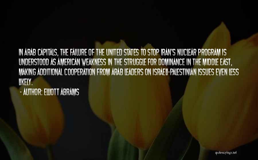 Elliott Abrams Quotes: In Arab Capitals, The Failure Of The United States To Stop Iran's Nuclear Program Is Understood As American Weakness In