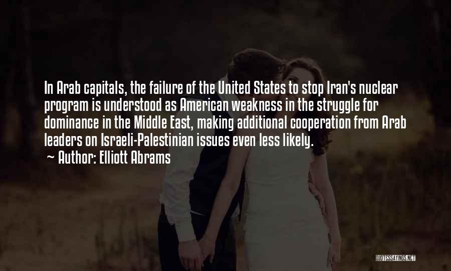 Elliott Abrams Quotes: In Arab Capitals, The Failure Of The United States To Stop Iran's Nuclear Program Is Understood As American Weakness In