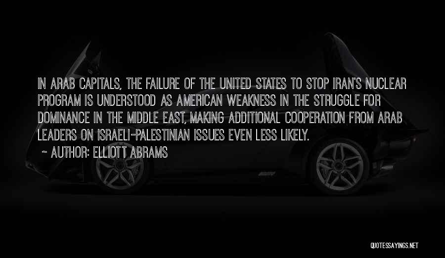 Elliott Abrams Quotes: In Arab Capitals, The Failure Of The United States To Stop Iran's Nuclear Program Is Understood As American Weakness In