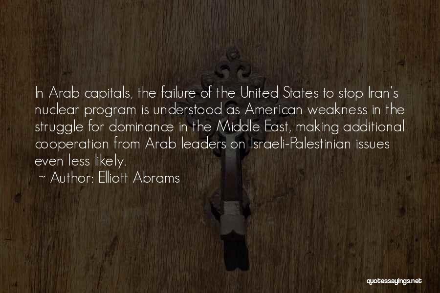 Elliott Abrams Quotes: In Arab Capitals, The Failure Of The United States To Stop Iran's Nuclear Program Is Understood As American Weakness In