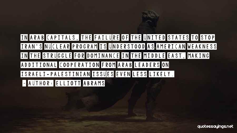 Elliott Abrams Quotes: In Arab Capitals, The Failure Of The United States To Stop Iran's Nuclear Program Is Understood As American Weakness In