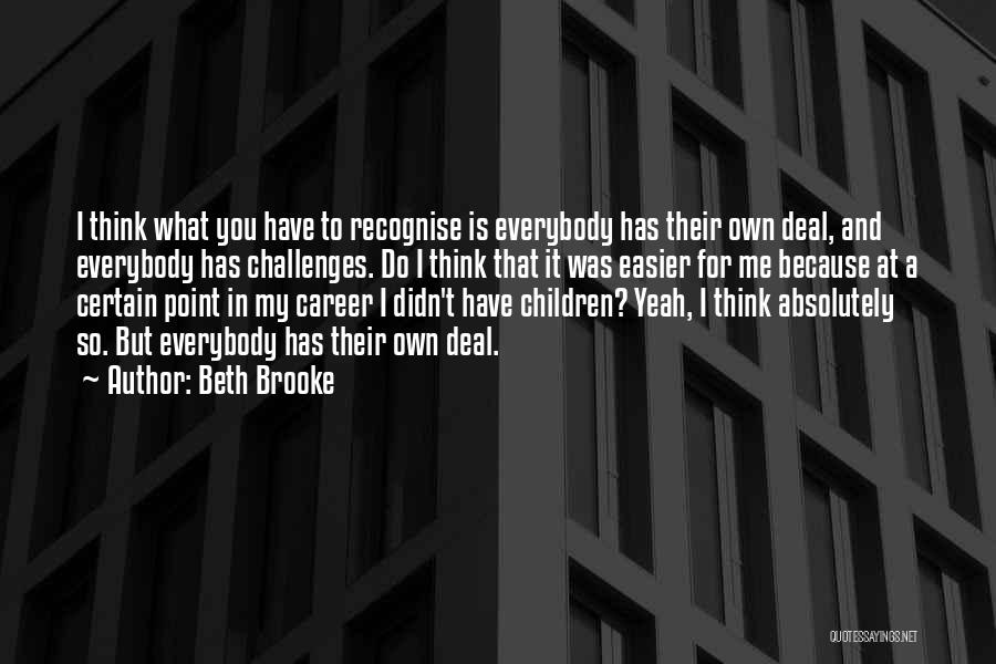 Beth Brooke Quotes: I Think What You Have To Recognise Is Everybody Has Their Own Deal, And Everybody Has Challenges. Do I Think