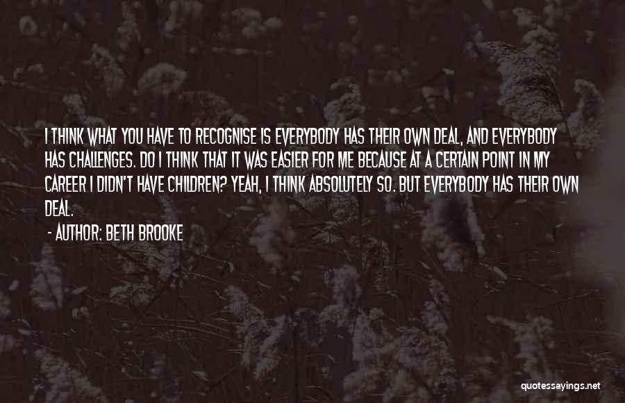 Beth Brooke Quotes: I Think What You Have To Recognise Is Everybody Has Their Own Deal, And Everybody Has Challenges. Do I Think