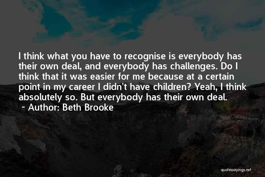 Beth Brooke Quotes: I Think What You Have To Recognise Is Everybody Has Their Own Deal, And Everybody Has Challenges. Do I Think