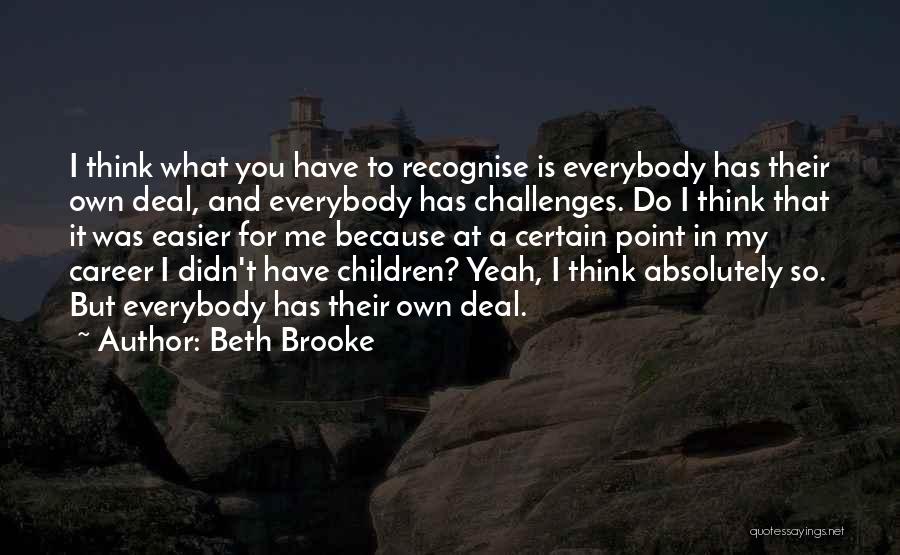 Beth Brooke Quotes: I Think What You Have To Recognise Is Everybody Has Their Own Deal, And Everybody Has Challenges. Do I Think
