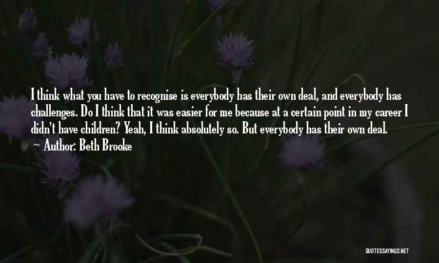 Beth Brooke Quotes: I Think What You Have To Recognise Is Everybody Has Their Own Deal, And Everybody Has Challenges. Do I Think