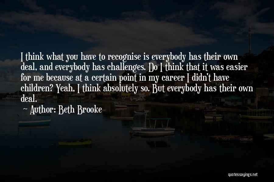 Beth Brooke Quotes: I Think What You Have To Recognise Is Everybody Has Their Own Deal, And Everybody Has Challenges. Do I Think