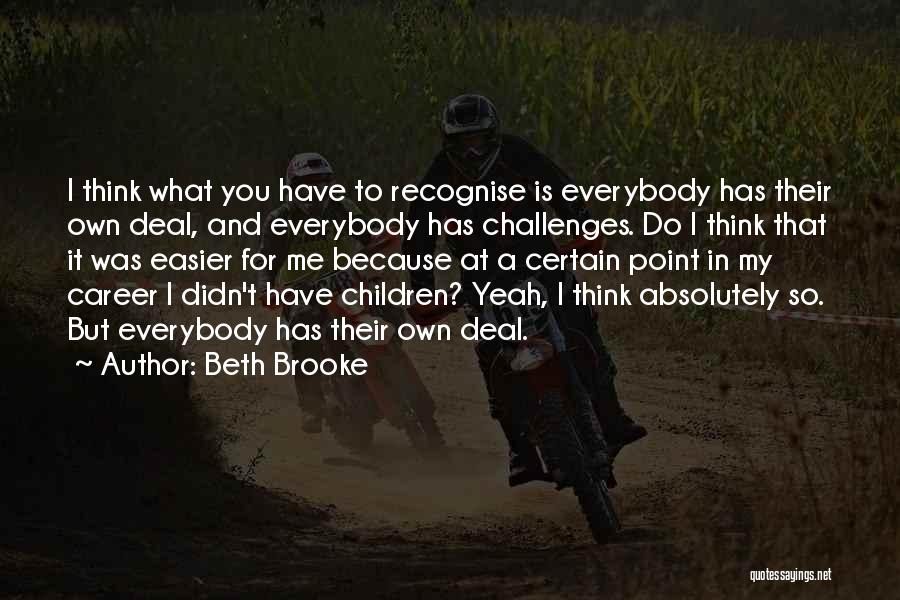 Beth Brooke Quotes: I Think What You Have To Recognise Is Everybody Has Their Own Deal, And Everybody Has Challenges. Do I Think