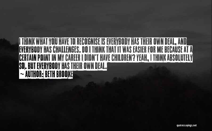 Beth Brooke Quotes: I Think What You Have To Recognise Is Everybody Has Their Own Deal, And Everybody Has Challenges. Do I Think