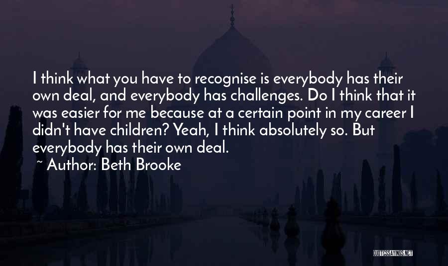 Beth Brooke Quotes: I Think What You Have To Recognise Is Everybody Has Their Own Deal, And Everybody Has Challenges. Do I Think