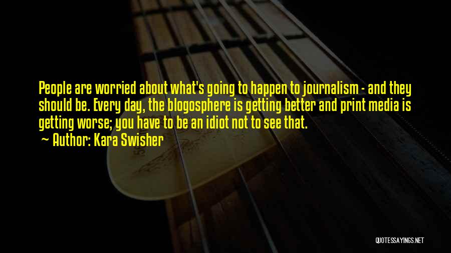 Kara Swisher Quotes: People Are Worried About What's Going To Happen To Journalism - And They Should Be. Every Day, The Blogosphere Is