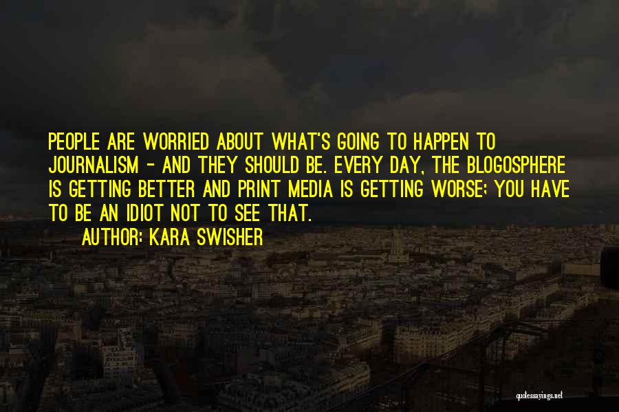 Kara Swisher Quotes: People Are Worried About What's Going To Happen To Journalism - And They Should Be. Every Day, The Blogosphere Is