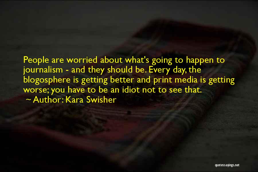 Kara Swisher Quotes: People Are Worried About What's Going To Happen To Journalism - And They Should Be. Every Day, The Blogosphere Is