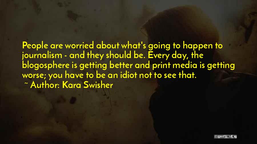 Kara Swisher Quotes: People Are Worried About What's Going To Happen To Journalism - And They Should Be. Every Day, The Blogosphere Is