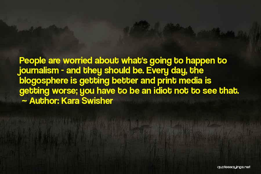 Kara Swisher Quotes: People Are Worried About What's Going To Happen To Journalism - And They Should Be. Every Day, The Blogosphere Is