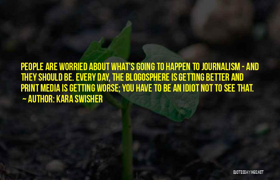 Kara Swisher Quotes: People Are Worried About What's Going To Happen To Journalism - And They Should Be. Every Day, The Blogosphere Is