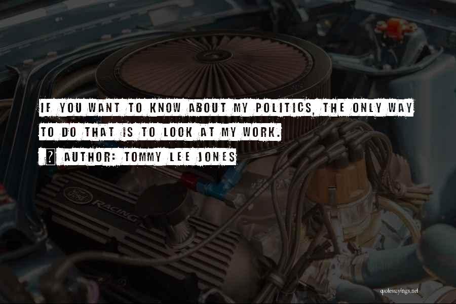 Tommy Lee Jones Quotes: If You Want To Know About My Politics, The Only Way To Do That Is To Look At My Work.