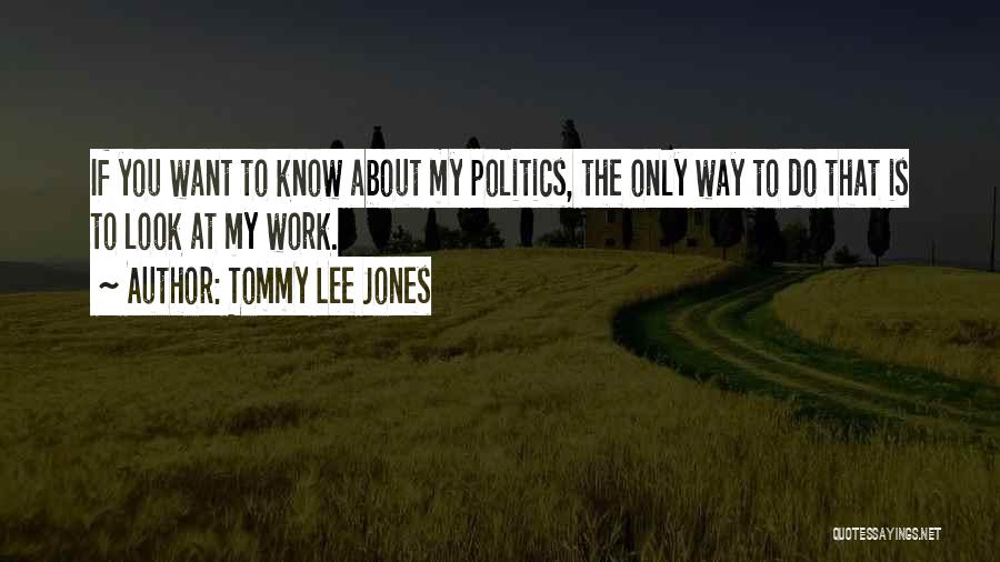 Tommy Lee Jones Quotes: If You Want To Know About My Politics, The Only Way To Do That Is To Look At My Work.