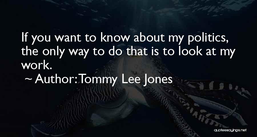 Tommy Lee Jones Quotes: If You Want To Know About My Politics, The Only Way To Do That Is To Look At My Work.