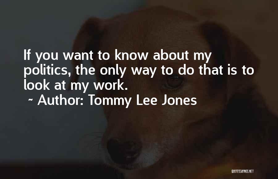 Tommy Lee Jones Quotes: If You Want To Know About My Politics, The Only Way To Do That Is To Look At My Work.