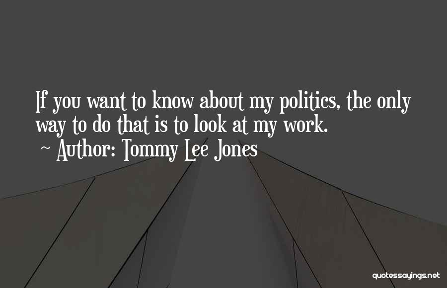 Tommy Lee Jones Quotes: If You Want To Know About My Politics, The Only Way To Do That Is To Look At My Work.