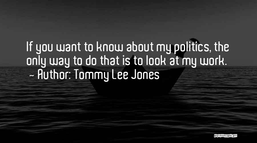 Tommy Lee Jones Quotes: If You Want To Know About My Politics, The Only Way To Do That Is To Look At My Work.
