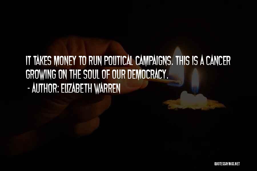 Elizabeth Warren Quotes: It Takes Money To Run Political Campaigns. This Is A Cancer Growing On The Soul Of Our Democracy.