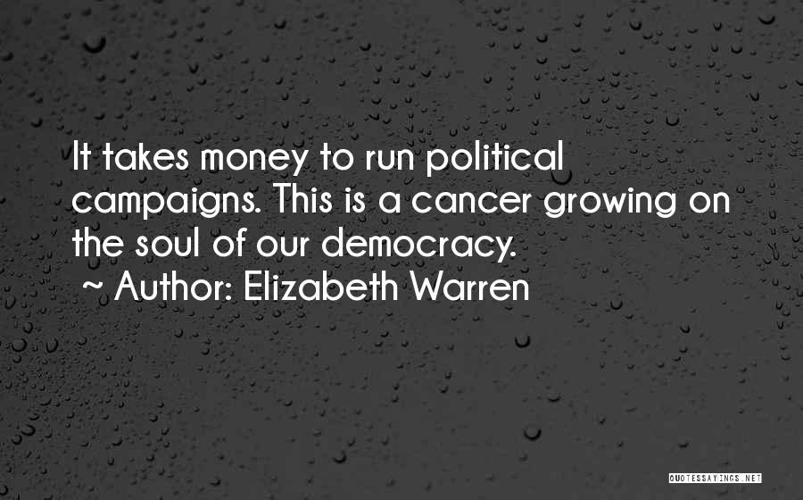 Elizabeth Warren Quotes: It Takes Money To Run Political Campaigns. This Is A Cancer Growing On The Soul Of Our Democracy.