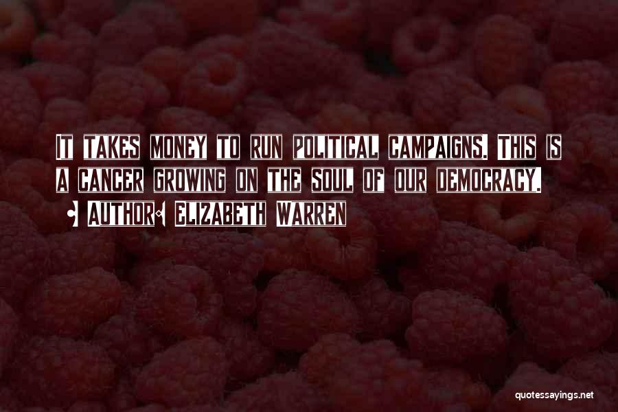 Elizabeth Warren Quotes: It Takes Money To Run Political Campaigns. This Is A Cancer Growing On The Soul Of Our Democracy.