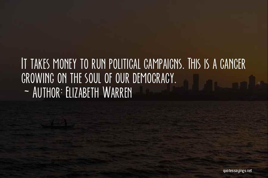 Elizabeth Warren Quotes: It Takes Money To Run Political Campaigns. This Is A Cancer Growing On The Soul Of Our Democracy.