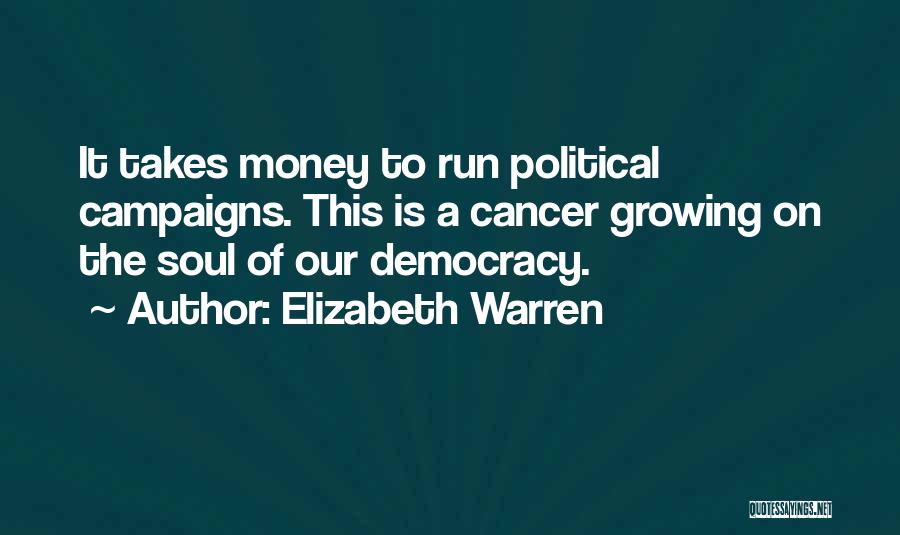 Elizabeth Warren Quotes: It Takes Money To Run Political Campaigns. This Is A Cancer Growing On The Soul Of Our Democracy.