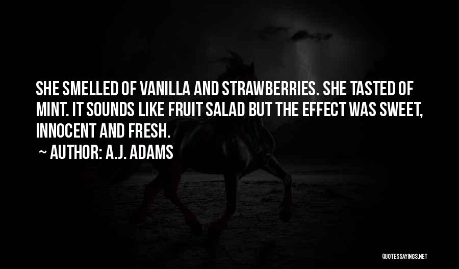 A.J. Adams Quotes: She Smelled Of Vanilla And Strawberries. She Tasted Of Mint. It Sounds Like Fruit Salad But The Effect Was Sweet,