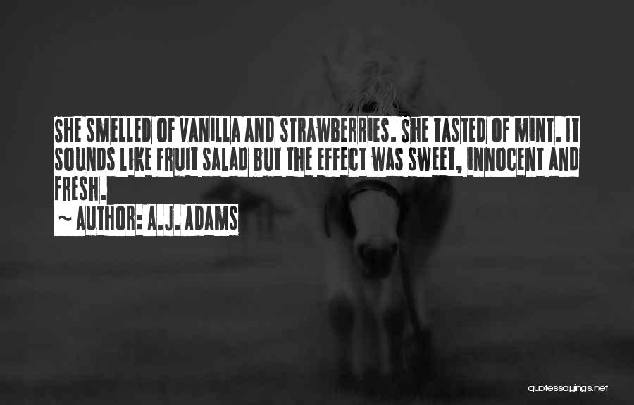 A.J. Adams Quotes: She Smelled Of Vanilla And Strawberries. She Tasted Of Mint. It Sounds Like Fruit Salad But The Effect Was Sweet,