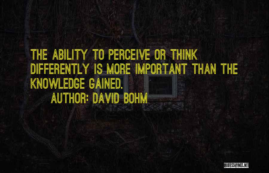 David Bohm Quotes: The Ability To Perceive Or Think Differently Is More Important Than The Knowledge Gained.