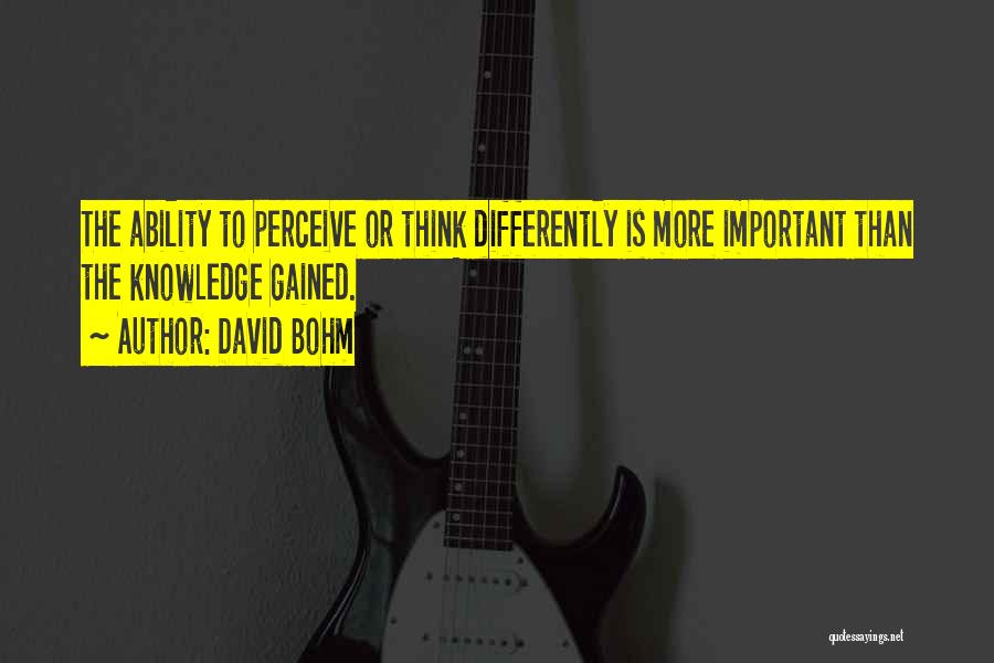 David Bohm Quotes: The Ability To Perceive Or Think Differently Is More Important Than The Knowledge Gained.