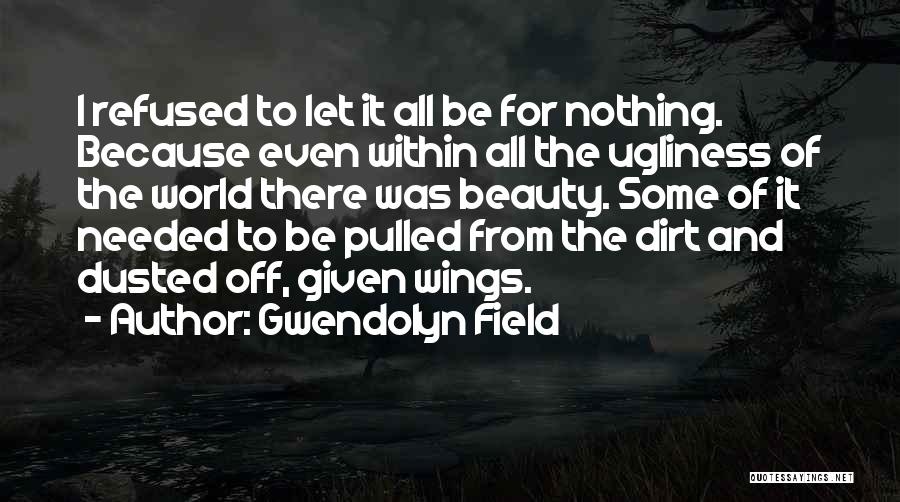 Gwendolyn Field Quotes: I Refused To Let It All Be For Nothing. Because Even Within All The Ugliness Of The World There Was